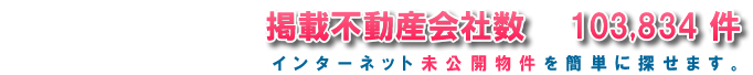 掲載不動産会社数：103,834 件／インターネット未公開物件や、未公開物件、新着物件を簡単に探せます。