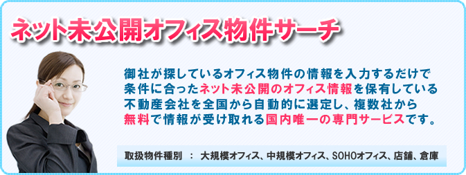 あなたが探しているオフィス物件の情報を入力するだけで条件にマッチする物件の未公開情報を保有している可能性が高い不動産会社を自動的に選定して簡単に情報を無料で受け取れるシステムです。