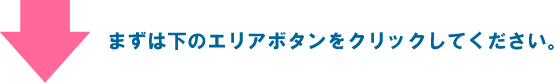 まずは下のエリアボタンをクリックしてください。