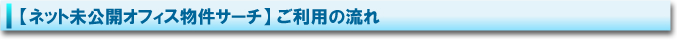 【ネット未公開オフィス物件サーチ】 ご利用の流れ